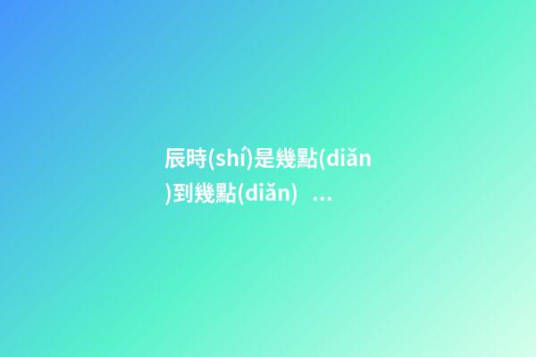 辰時(shí)是幾點(diǎn)到幾點(diǎn)，辰時(shí)出生的人命運(yùn)